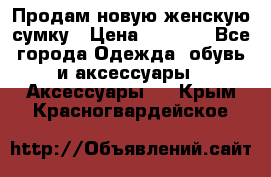 Продам новую женскую сумку › Цена ­ 1 500 - Все города Одежда, обувь и аксессуары » Аксессуары   . Крым,Красногвардейское